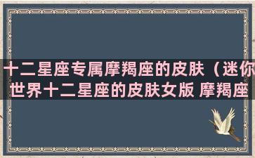 十二星座专属摩羯座的皮肤（迷你世界十二星座的皮肤女版 摩羯座）